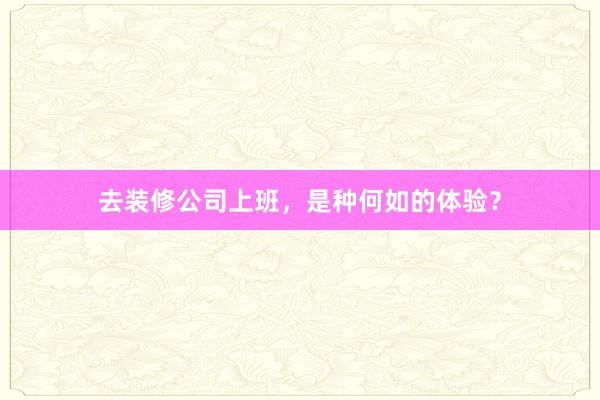 去装修公司上班，是种何如的体验？